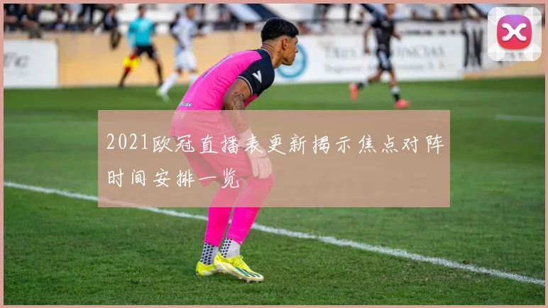 2021欧冠直播表更新揭示焦点对阵时间安排一览